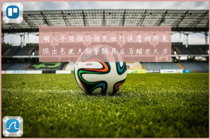 湖人半场微弱领先独行侠詹姆斯表现出色里夫斯紧随其后马绍尔火力全开