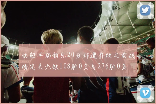 快船半场领先20分却遭首败之前战绩完美无缺108胜0负与276胜0负
