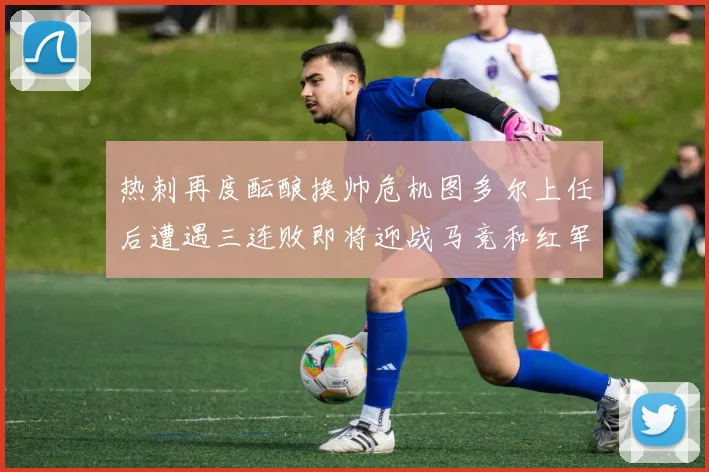 热刺再度酝酿换帅危机图多尔上任后遭遇三连败即将迎战马竞和红军