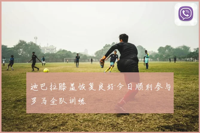 迪巴拉膝盖恢复良好今日顺利参与罗马全队训练