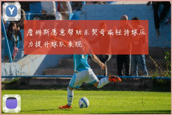 詹姆斯愿意帮助东契奇减轻持球压力提升球队表现