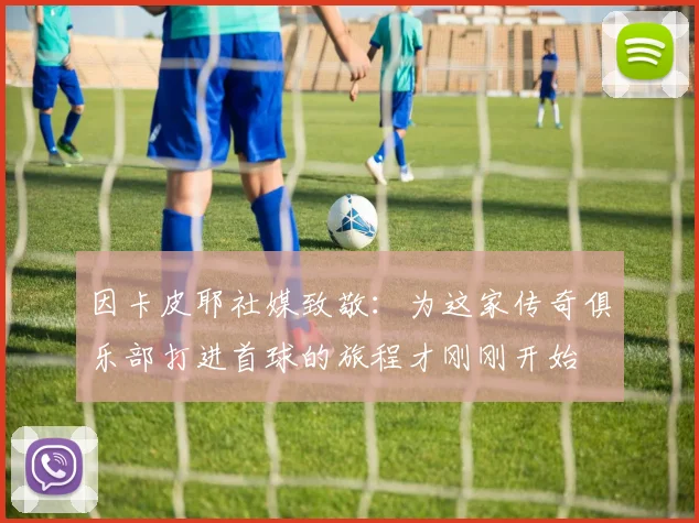 因卡皮耶社媒致敬：为这家传奇俱乐部打进首球的旅程才刚刚开始
