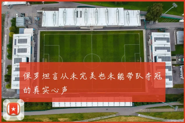 保罗坦言从未完美也未能带队夺冠的真实心声