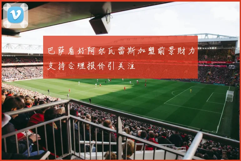 巴萨看好阿尔瓦雷斯加盟前景财力支持合理报价引关注