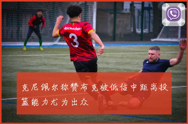 克尼佩尔称赞布克被低估中距离投篮能力尤为出众
