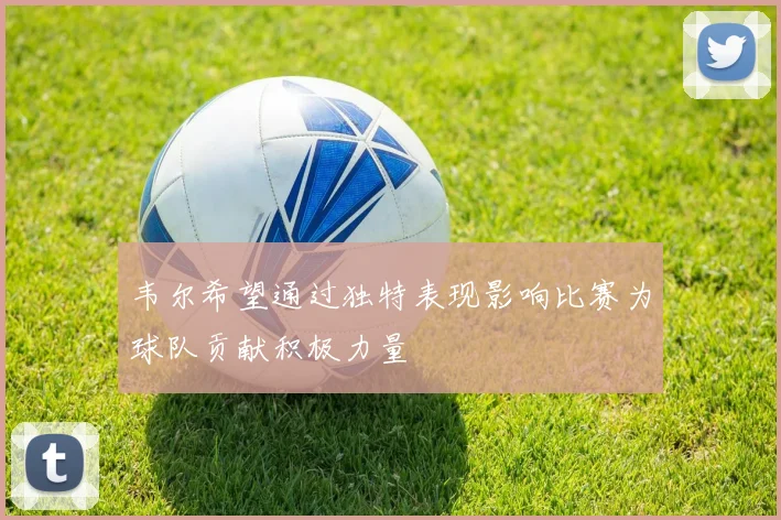 韦尔希望通过独特表现影响比赛为球队贡献积极力量