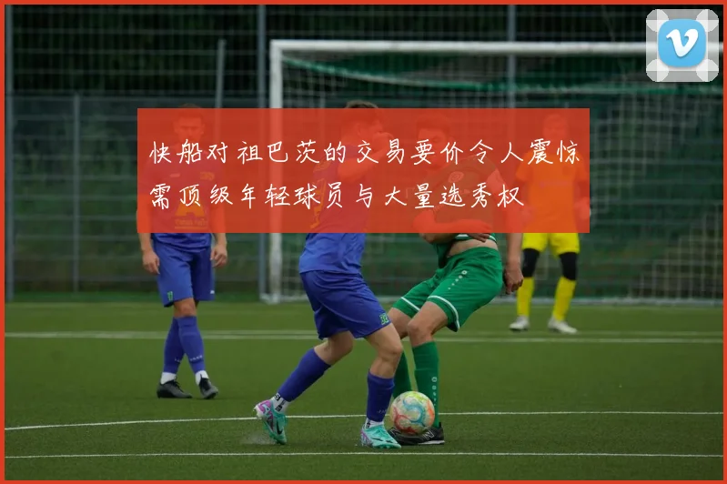 快船对祖巴茨的交易要价令人震惊需顶级年轻球员与大量选秀权