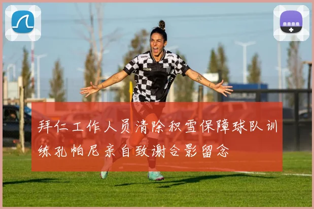 拜仁工作人员清除积雪保障球队训练孔帕尼亲自致谢合影留念