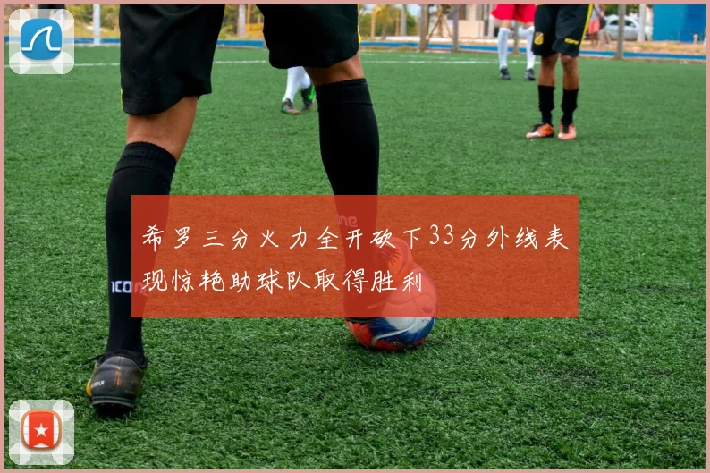 希罗三分火力全开砍下33分外线表现惊艳助球队取得胜利