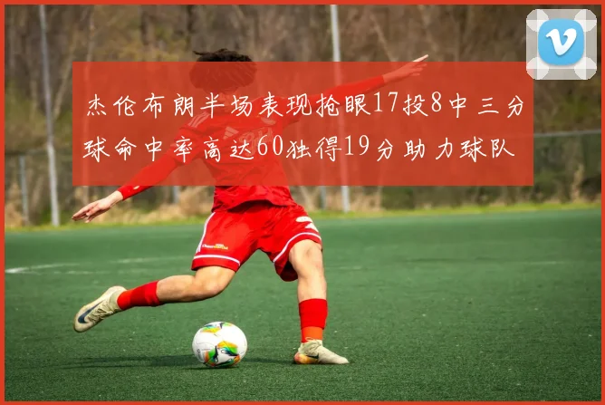 杰伦布朗半场表现抢眼17投8中三分球命中率高达60独得19分助力球队