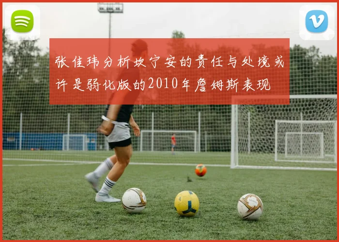 张佳玮分析坎宁安的责任与处境或许是弱化版的2010年詹姆斯表现