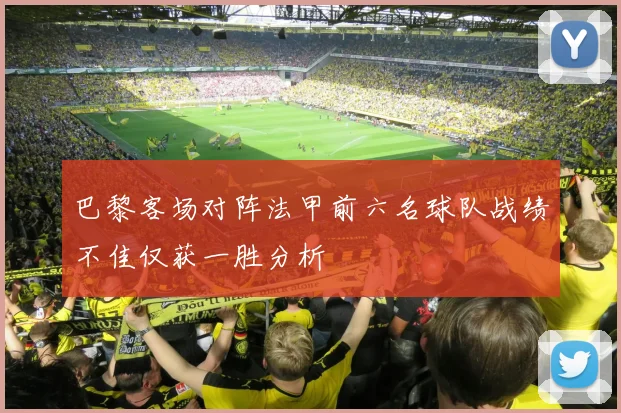 巴黎客场对阵法甲前六名球队战绩不佳仅获一胜分析