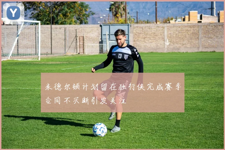 米德尔顿计划留在独行侠完成赛季合同不买断引发关注