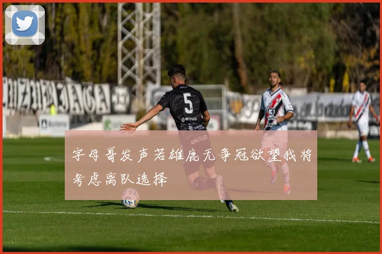 字母哥发声若雄鹿无争冠欲望我将考虑离队选择