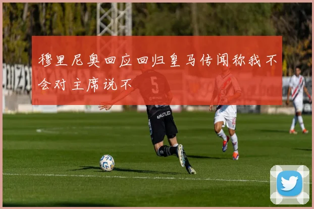 穆里尼奥回应回归皇马传闻称我不会对主席说不