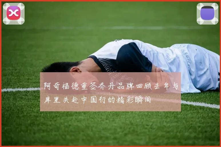 阿奇福德重签乔丹品牌回顾去年与库里共赴中国行的精彩瞬间