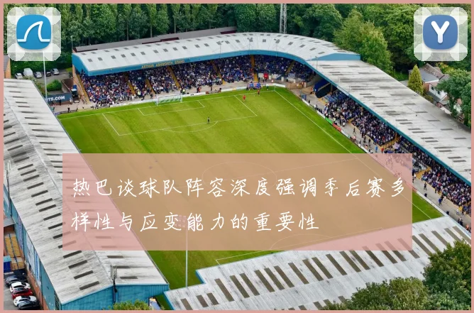 热巴谈球队阵容深度强调季后赛多样性与应变能力的重要性