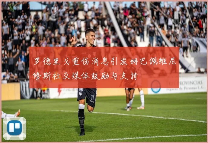 罗德里戈重伤消息引发姆巴佩维尼修斯社交媒体鼓励与支持