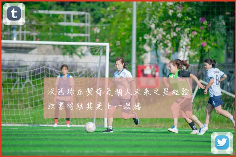 沃西称东契奇是湖人未来之星经验积累将助其更上一层楼