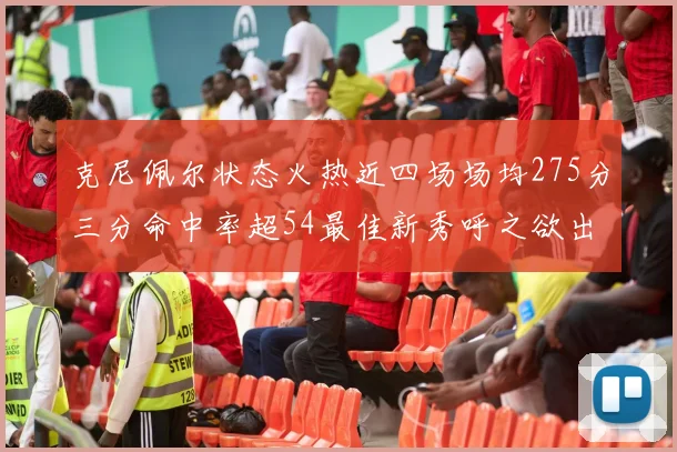 克尼佩尔状态火热近四场场均275分三分命中率超54最佳新秀呼之欲出