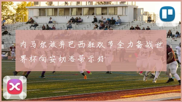 内马尔放弃巴西狂欢节全力备战世界杯向安切洛蒂示好