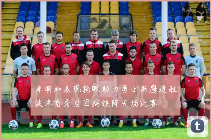 库明加表现抢眼助力勇士老鹰连胜波津首秀后因病缺阵五场比赛
